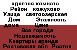 сдаётся комната › Район ­ кожухово › Улица ­ святоозерская › Дом ­ 21 › Этажность дома ­ 14 › Цена ­ 15 000 - Все города Недвижимость » Квартиры аренда   . Ростовская обл.,Ростов-на-Дону г.